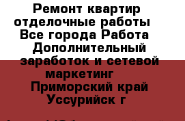 Ремонт квартир, отделочные работы. - Все города Работа » Дополнительный заработок и сетевой маркетинг   . Приморский край,Уссурийск г.